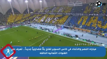 مباراة النصر والاتحاد في كأس السوبر تفتح بثاً فضائياً جديداً.. تعرف على القنوات الثمانية الناقلة